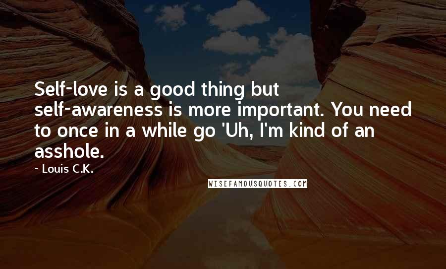 Louis C.K. Quotes: Self-love is a good thing but self-awareness is more important. You need to once in a while go 'Uh, I'm kind of an asshole.