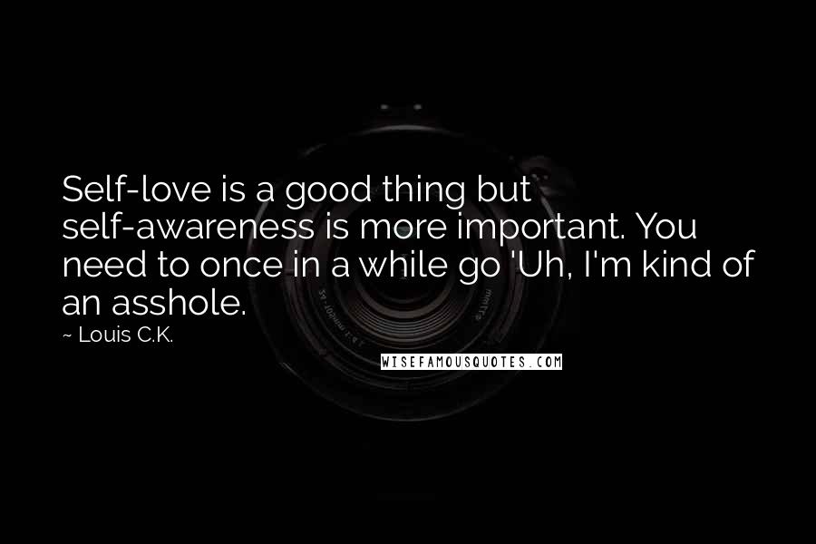 Louis C.K. Quotes: Self-love is a good thing but self-awareness is more important. You need to once in a while go 'Uh, I'm kind of an asshole.
