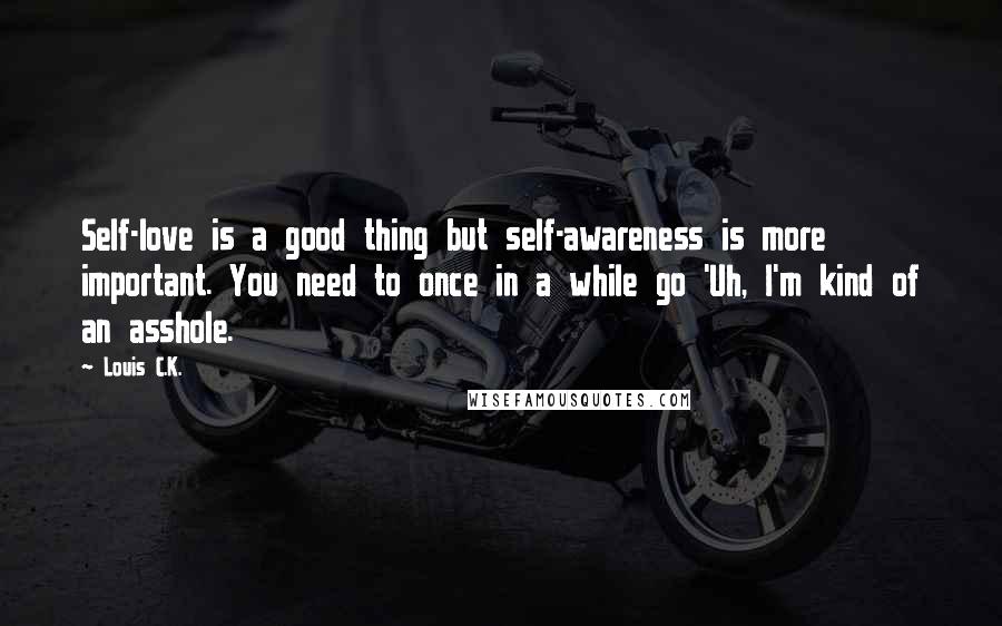 Louis C.K. Quotes: Self-love is a good thing but self-awareness is more important. You need to once in a while go 'Uh, I'm kind of an asshole.