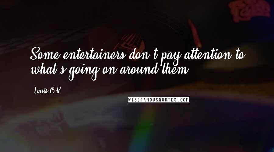 Louis C.K. Quotes: Some entertainers don't pay attention to what's going on around them.