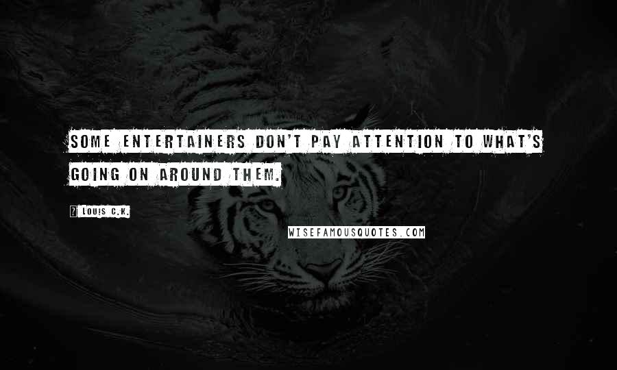Louis C.K. Quotes: Some entertainers don't pay attention to what's going on around them.