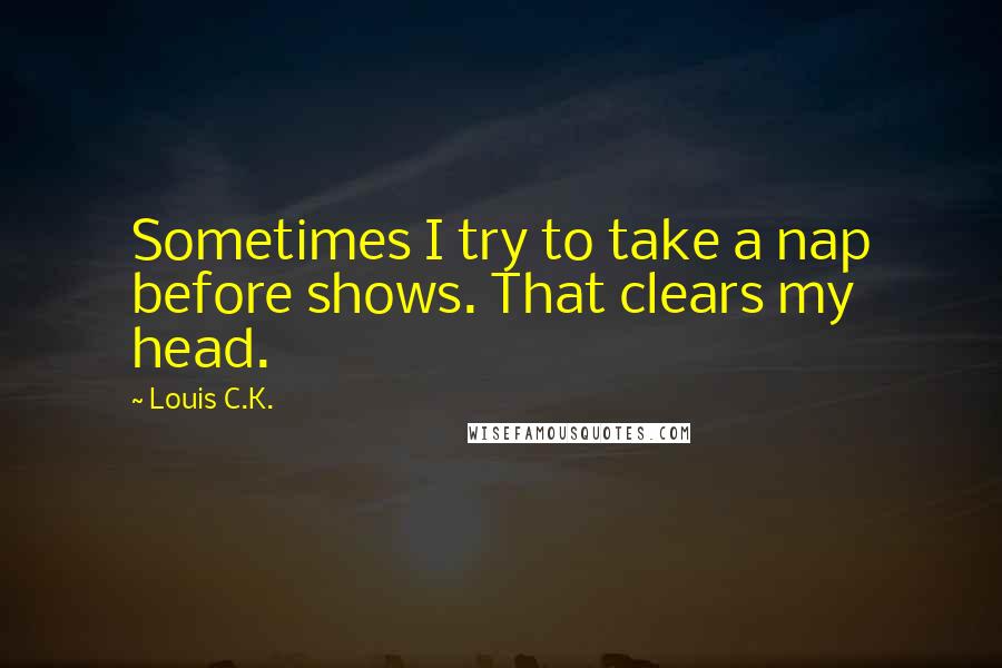 Louis C.K. Quotes: Sometimes I try to take a nap before shows. That clears my head.