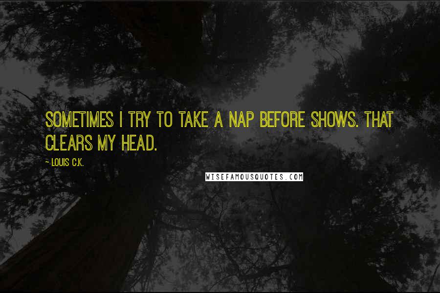Louis C.K. Quotes: Sometimes I try to take a nap before shows. That clears my head.