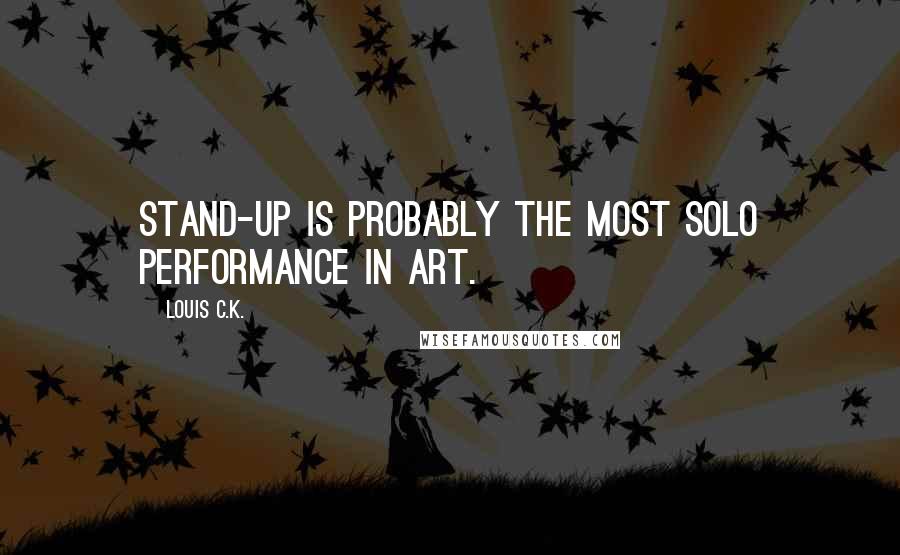 Louis C.K. Quotes: Stand-up is probably the most solo performance in art.