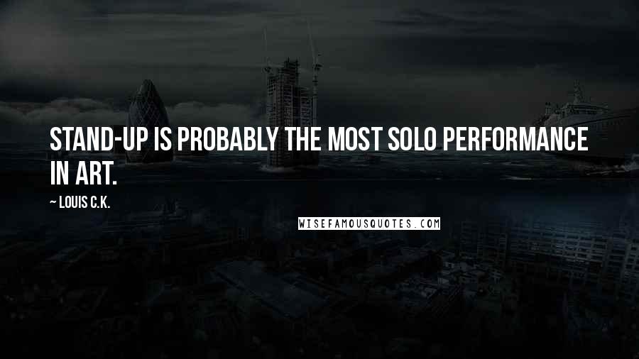 Louis C.K. Quotes: Stand-up is probably the most solo performance in art.