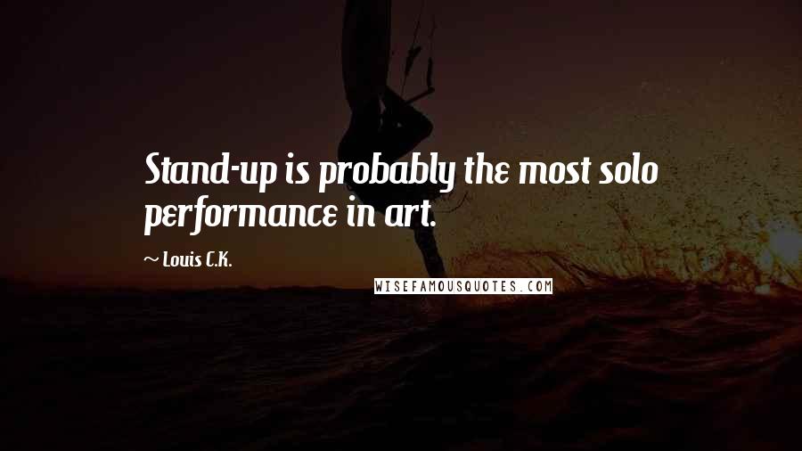 Louis C.K. Quotes: Stand-up is probably the most solo performance in art.