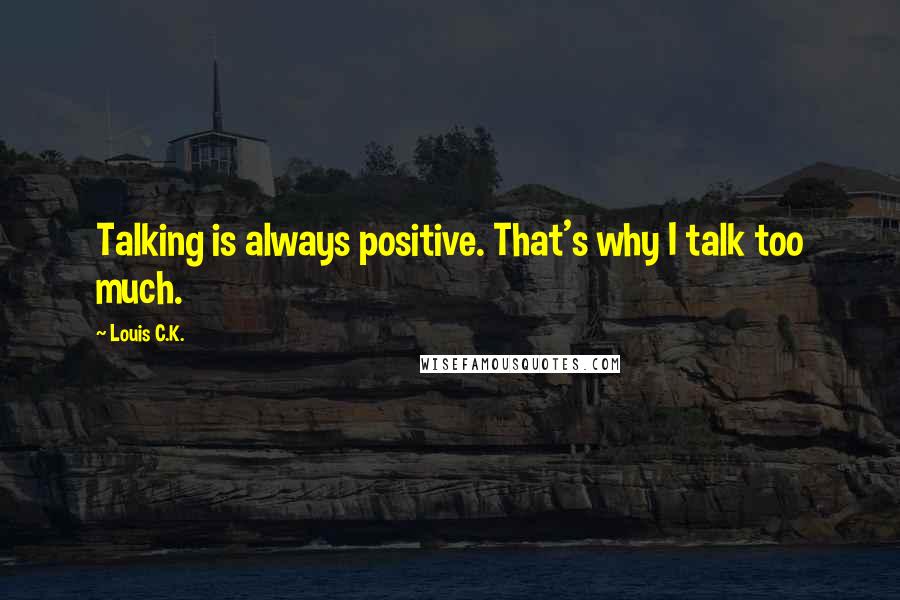 Louis C.K. Quotes: Talking is always positive. That's why I talk too much.