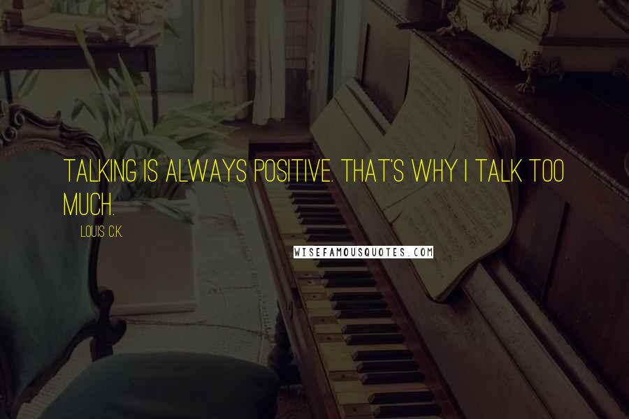 Louis C.K. Quotes: Talking is always positive. That's why I talk too much.