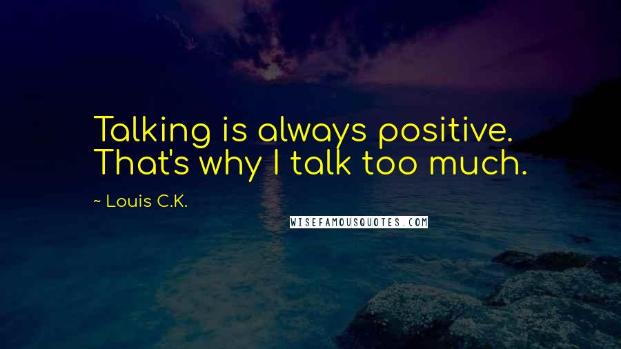 Louis C.K. Quotes: Talking is always positive. That's why I talk too much.