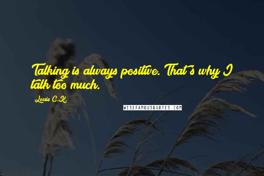 Louis C.K. Quotes: Talking is always positive. That's why I talk too much.