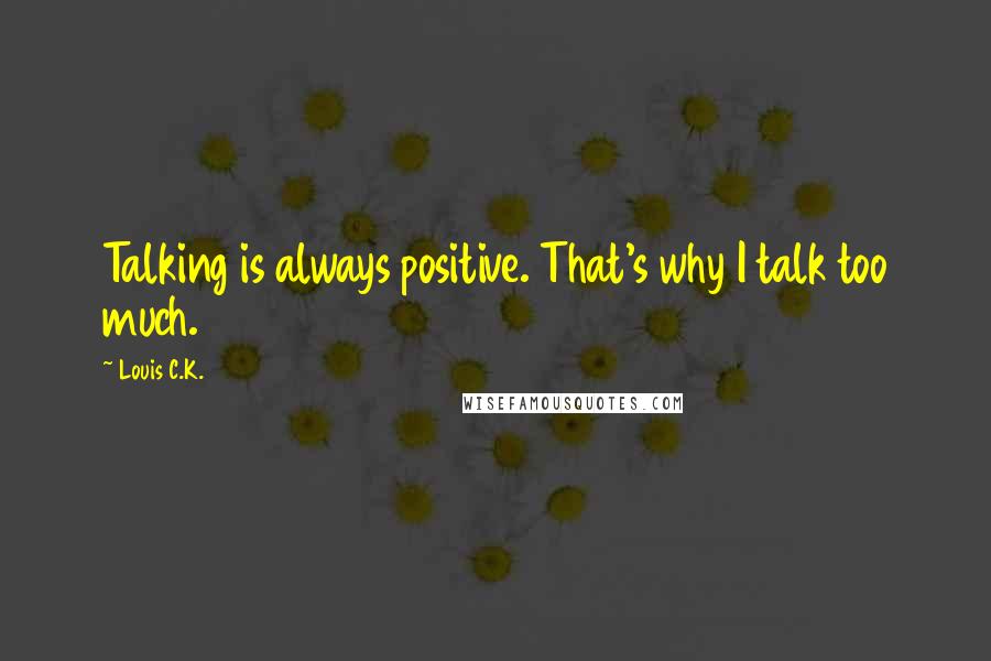 Louis C.K. Quotes: Talking is always positive. That's why I talk too much.