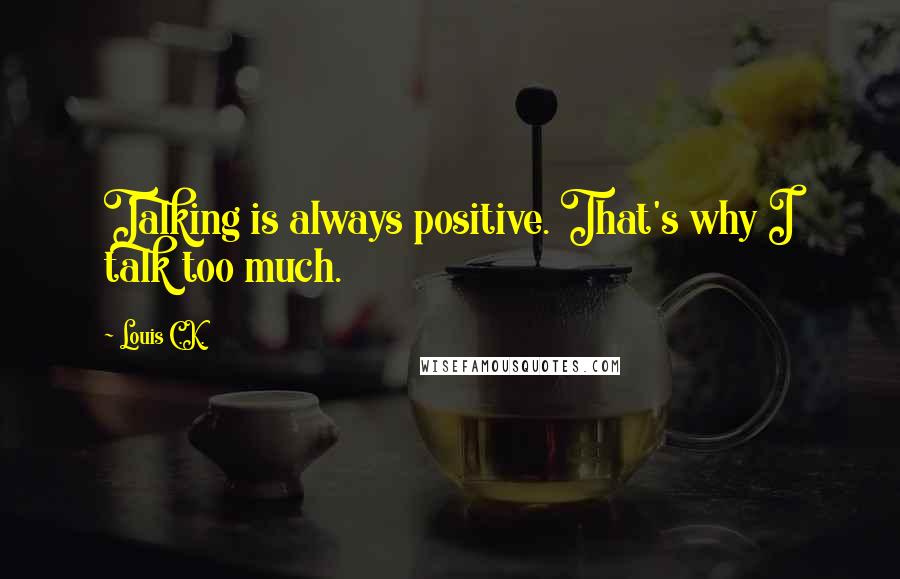 Louis C.K. Quotes: Talking is always positive. That's why I talk too much.