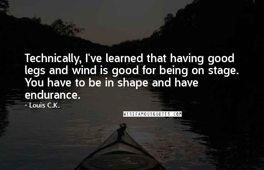 Louis C.K. Quotes: Technically, I've learned that having good legs and wind is good for being on stage. You have to be in shape and have endurance.