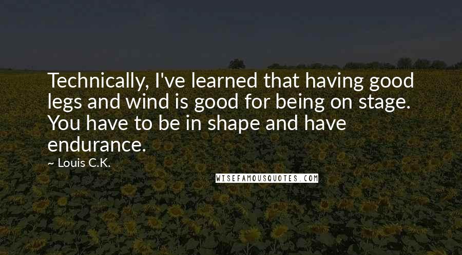 Louis C.K. Quotes: Technically, I've learned that having good legs and wind is good for being on stage. You have to be in shape and have endurance.