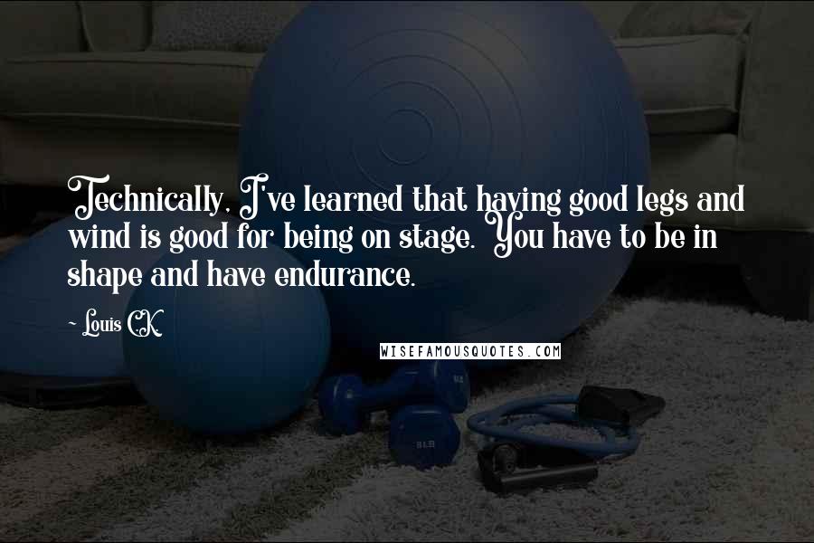 Louis C.K. Quotes: Technically, I've learned that having good legs and wind is good for being on stage. You have to be in shape and have endurance.