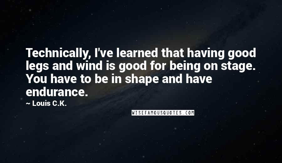 Louis C.K. Quotes: Technically, I've learned that having good legs and wind is good for being on stage. You have to be in shape and have endurance.