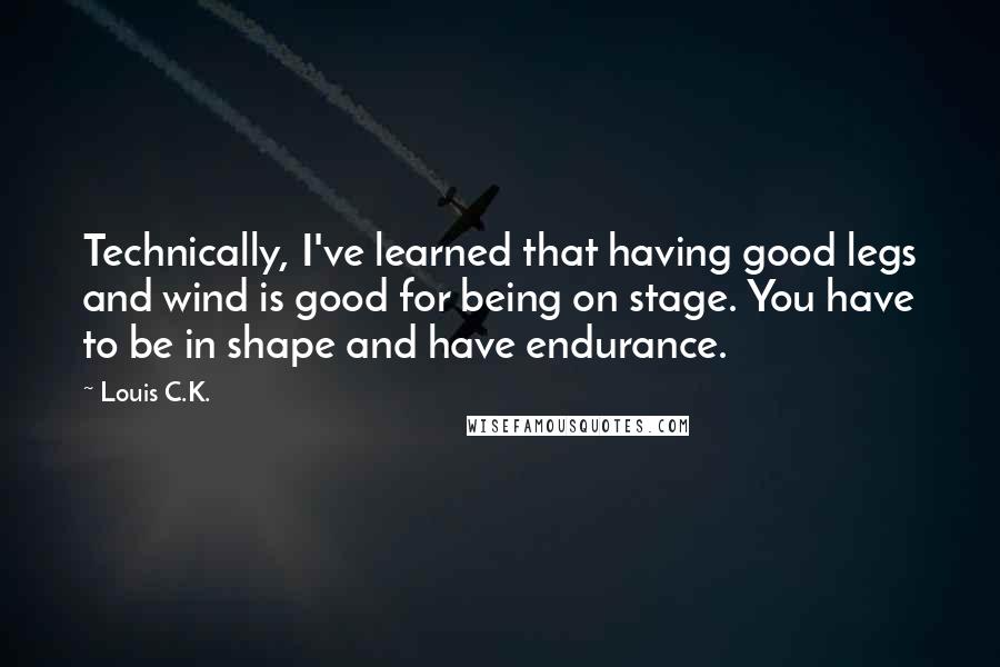 Louis C.K. Quotes: Technically, I've learned that having good legs and wind is good for being on stage. You have to be in shape and have endurance.