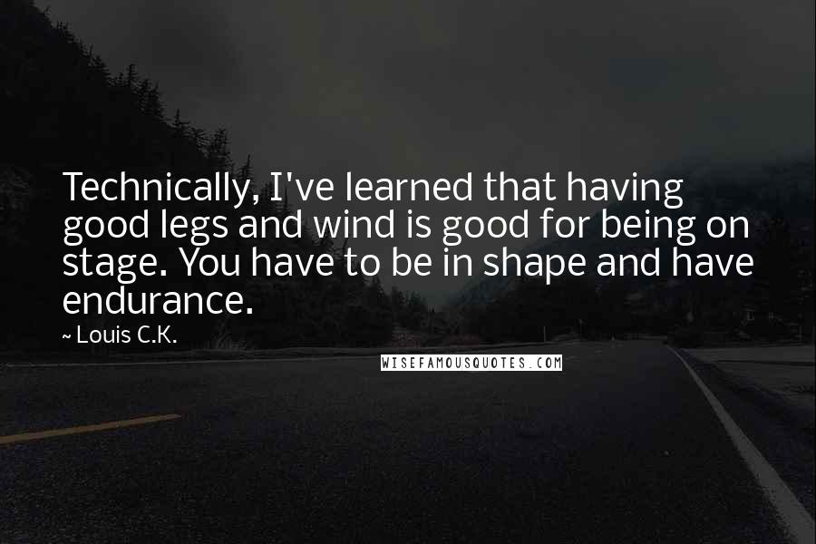 Louis C.K. Quotes: Technically, I've learned that having good legs and wind is good for being on stage. You have to be in shape and have endurance.