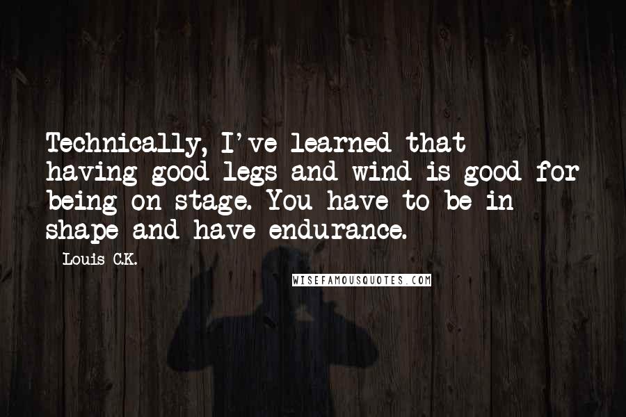 Louis C.K. Quotes: Technically, I've learned that having good legs and wind is good for being on stage. You have to be in shape and have endurance.