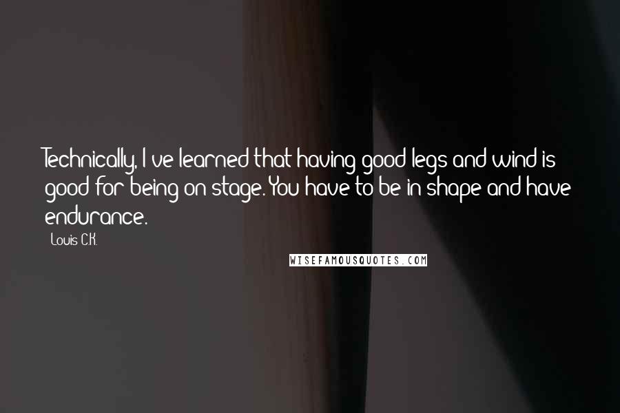 Louis C.K. Quotes: Technically, I've learned that having good legs and wind is good for being on stage. You have to be in shape and have endurance.
