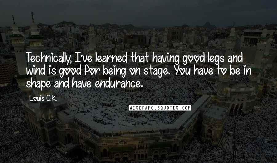 Louis C.K. Quotes: Technically, I've learned that having good legs and wind is good for being on stage. You have to be in shape and have endurance.