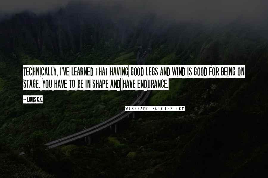 Louis C.K. Quotes: Technically, I've learned that having good legs and wind is good for being on stage. You have to be in shape and have endurance.