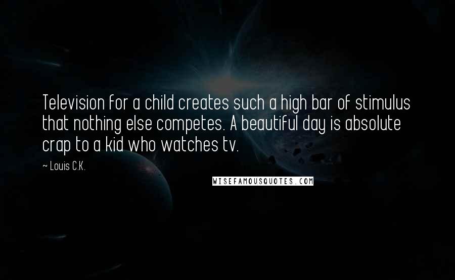 Louis C.K. Quotes: Television for a child creates such a high bar of stimulus that nothing else competes. A beautiful day is absolute crap to a kid who watches tv.