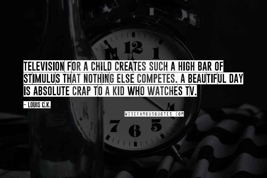 Louis C.K. Quotes: Television for a child creates such a high bar of stimulus that nothing else competes. A beautiful day is absolute crap to a kid who watches tv.