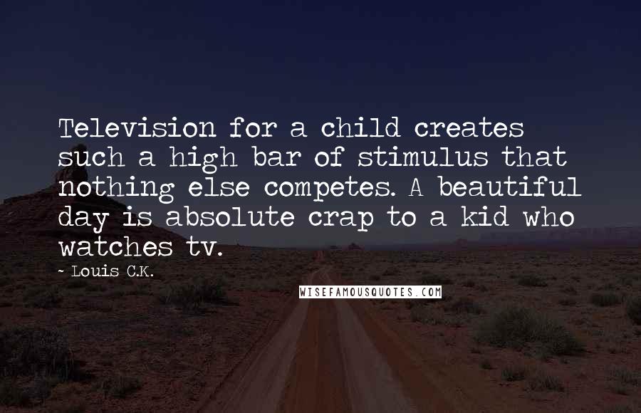 Louis C.K. Quotes: Television for a child creates such a high bar of stimulus that nothing else competes. A beautiful day is absolute crap to a kid who watches tv.