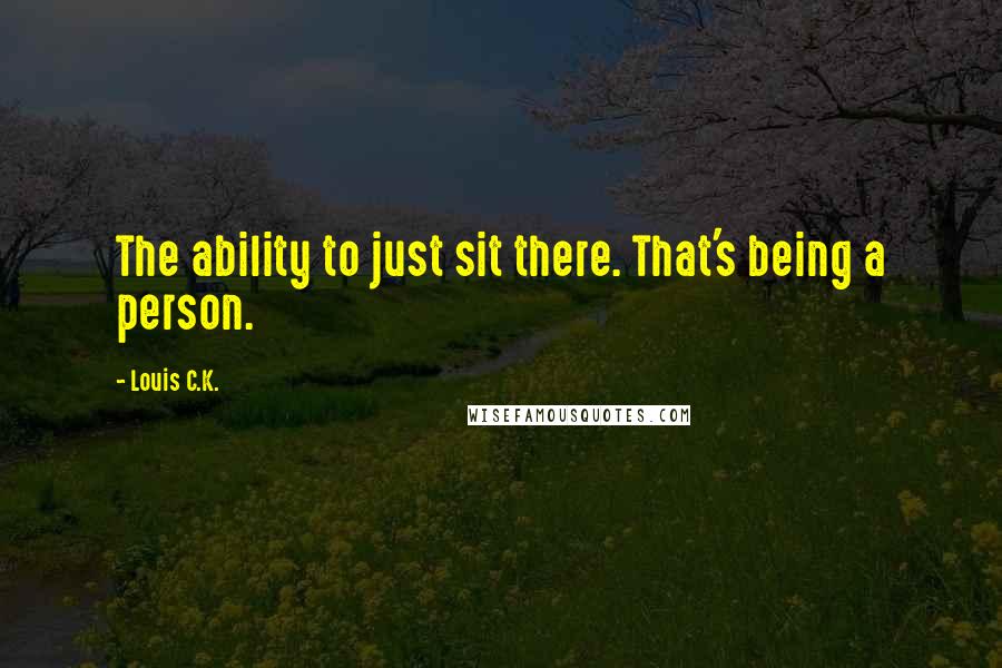 Louis C.K. Quotes: The ability to just sit there. That's being a person.