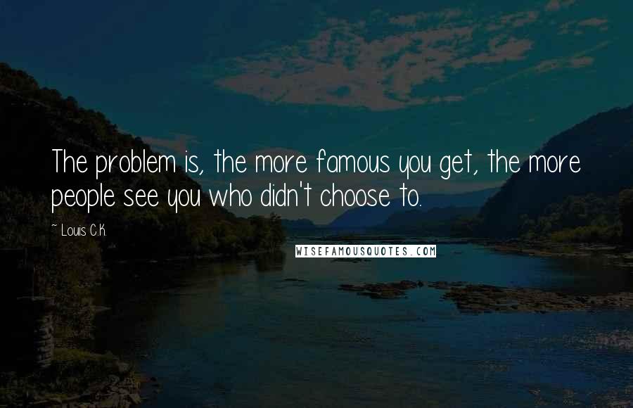 Louis C.K. Quotes: The problem is, the more famous you get, the more people see you who didn't choose to.