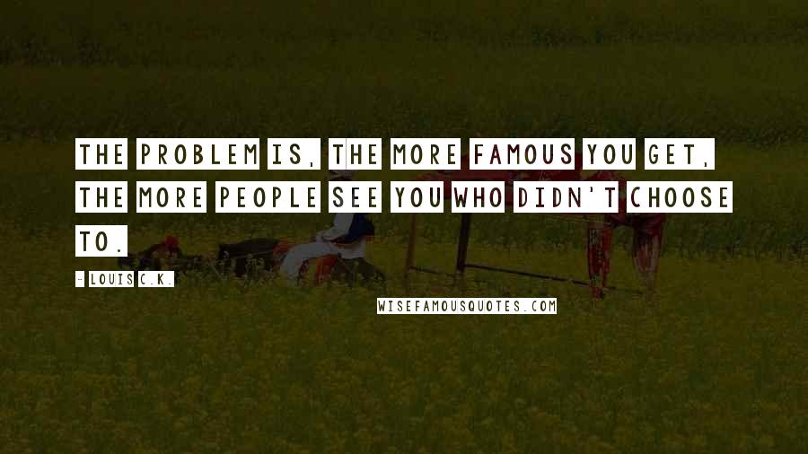 Louis C.K. Quotes: The problem is, the more famous you get, the more people see you who didn't choose to.