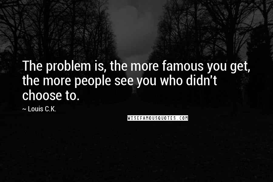 Louis C.K. Quotes: The problem is, the more famous you get, the more people see you who didn't choose to.