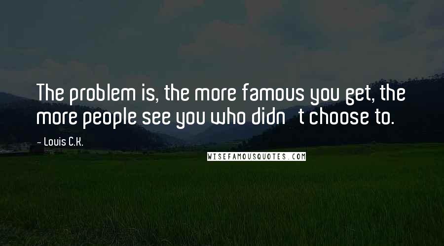 Louis C.K. Quotes: The problem is, the more famous you get, the more people see you who didn't choose to.