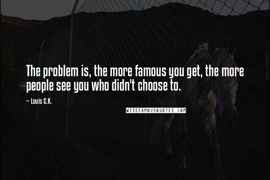 Louis C.K. Quotes: The problem is, the more famous you get, the more people see you who didn't choose to.