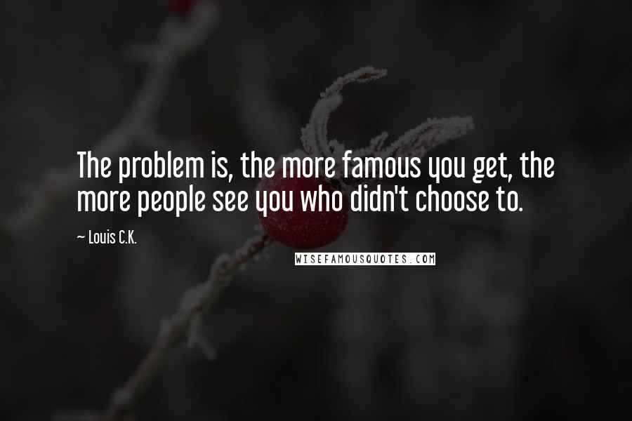 Louis C.K. Quotes: The problem is, the more famous you get, the more people see you who didn't choose to.