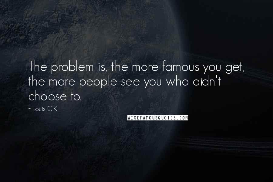 Louis C.K. Quotes: The problem is, the more famous you get, the more people see you who didn't choose to.