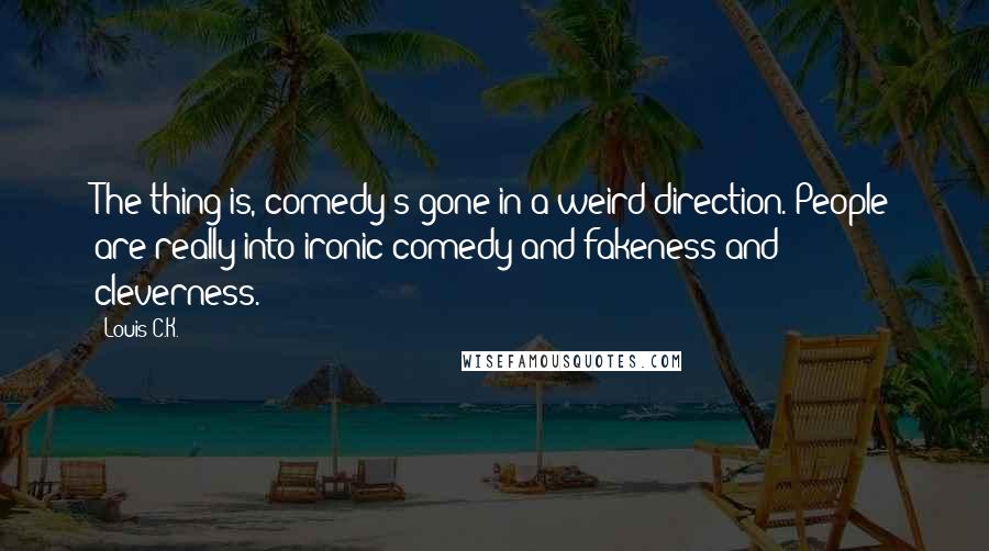 Louis C.K. Quotes: The thing is, comedy's gone in a weird direction. People are really into ironic comedy and fakeness and cleverness.