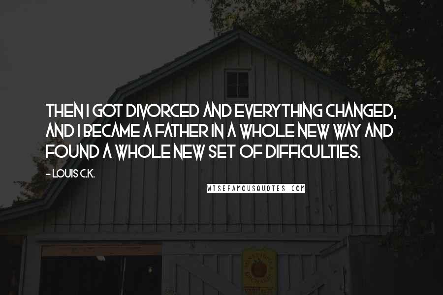 Louis C.K. Quotes: Then I got divorced and everything changed, and I became a father in a whole new way and found a whole new set of difficulties.