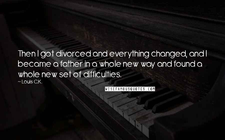 Louis C.K. Quotes: Then I got divorced and everything changed, and I became a father in a whole new way and found a whole new set of difficulties.