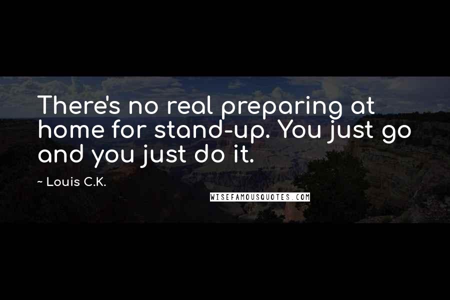 Louis C.K. Quotes: There's no real preparing at home for stand-up. You just go and you just do it.