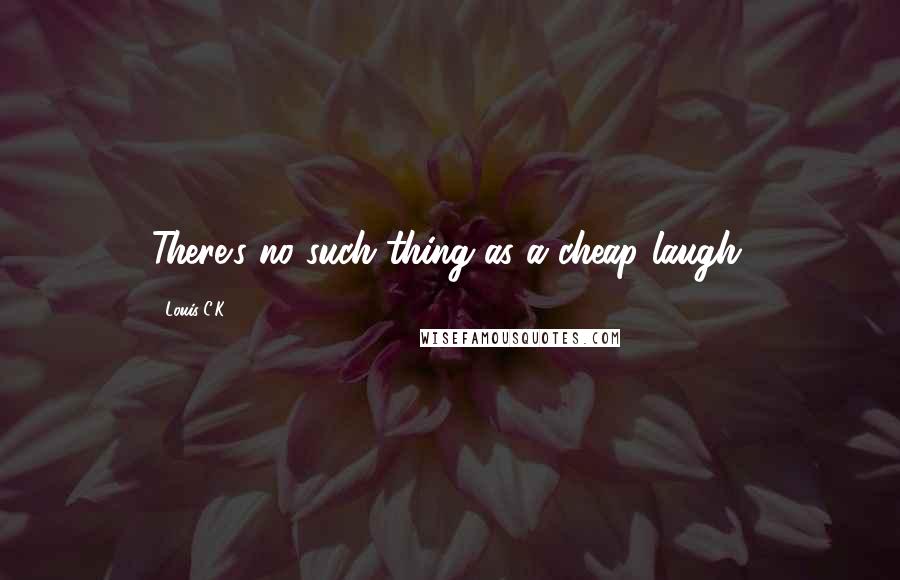 Louis C.K. Quotes: There's no such thing as a cheap laugh.