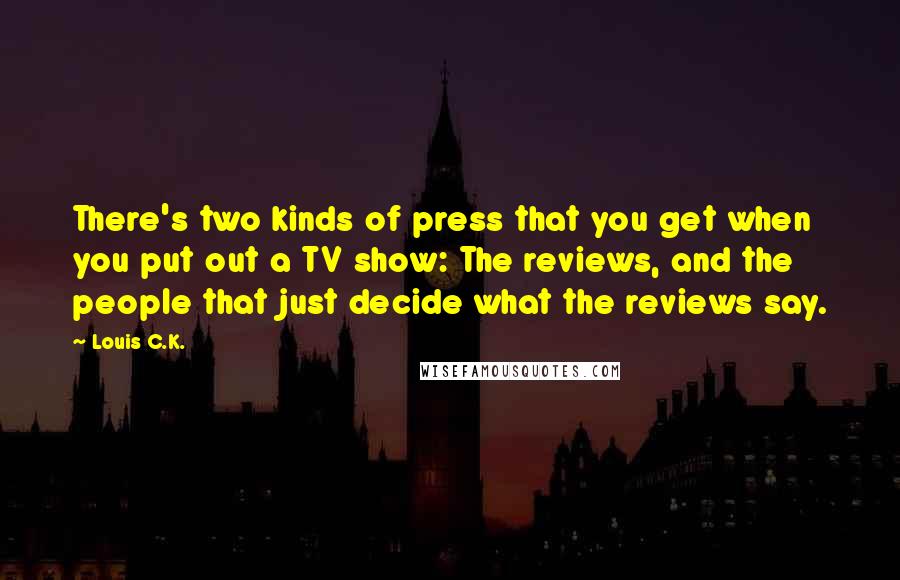 Louis C.K. Quotes: There's two kinds of press that you get when you put out a TV show: The reviews, and the people that just decide what the reviews say.