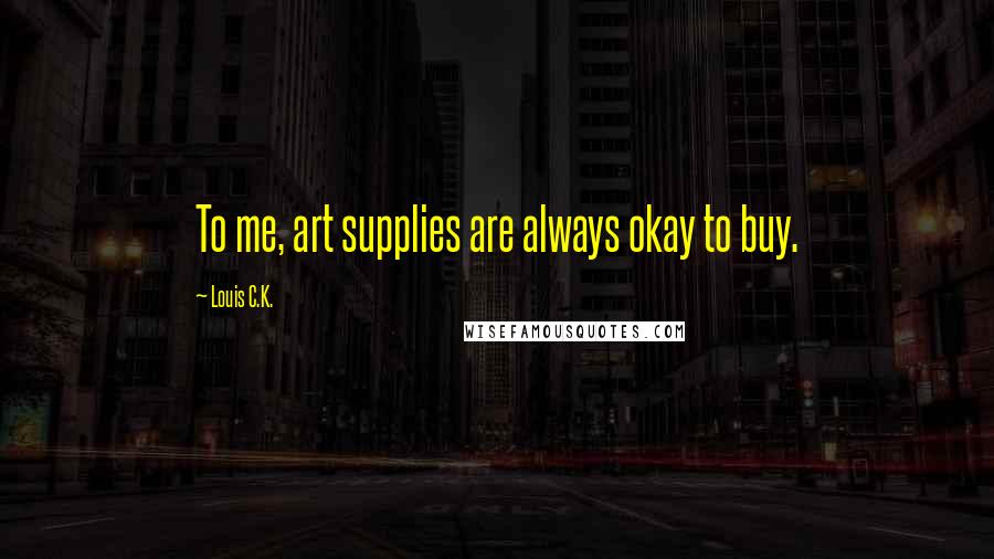 Louis C.K. Quotes: To me, art supplies are always okay to buy.