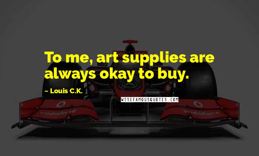 Louis C.K. Quotes: To me, art supplies are always okay to buy.