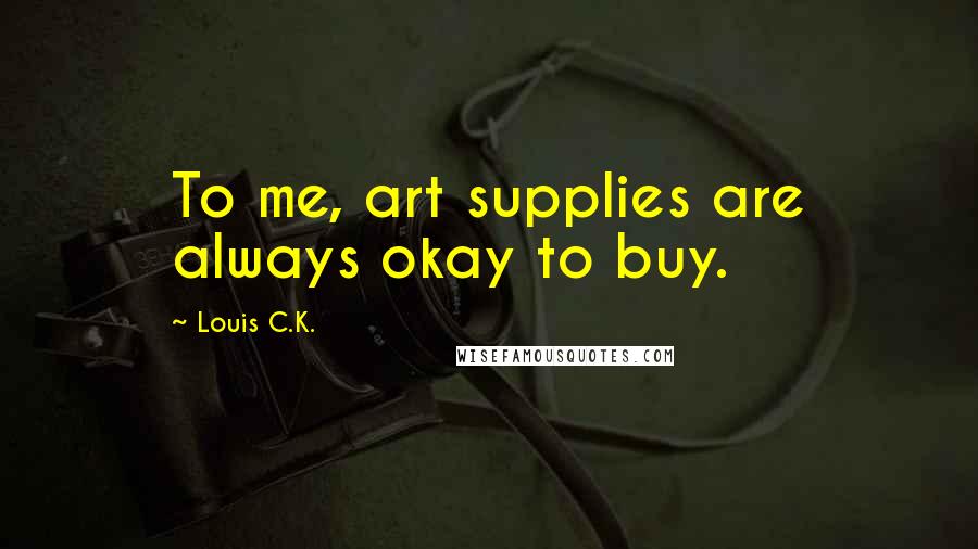 Louis C.K. Quotes: To me, art supplies are always okay to buy.