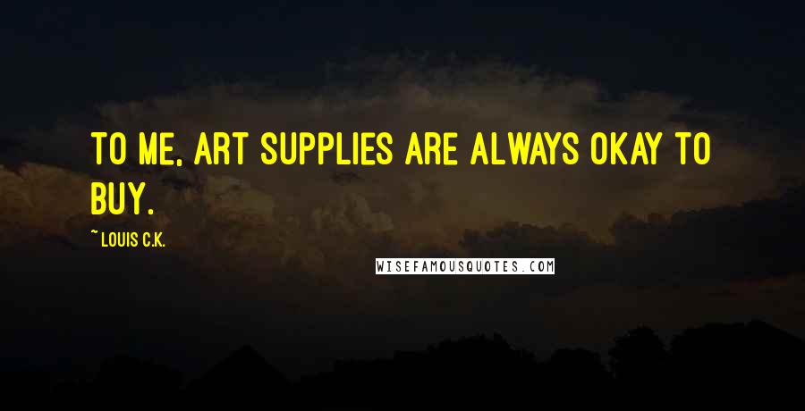 Louis C.K. Quotes: To me, art supplies are always okay to buy.