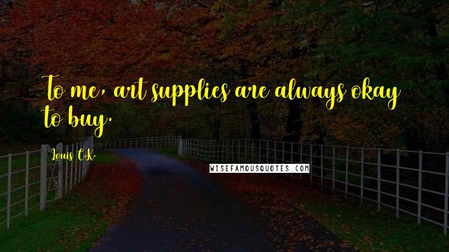 Louis C.K. Quotes: To me, art supplies are always okay to buy.