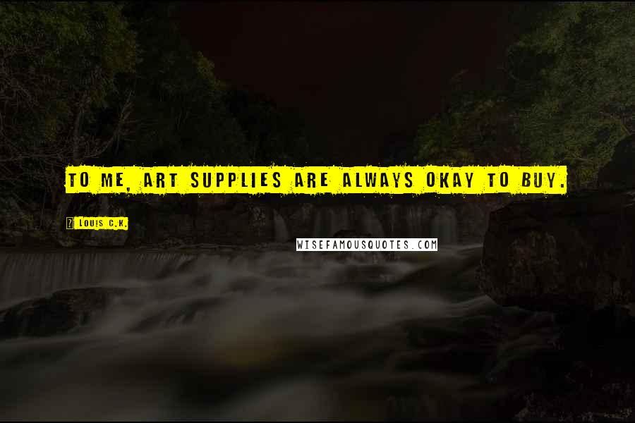 Louis C.K. Quotes: To me, art supplies are always okay to buy.