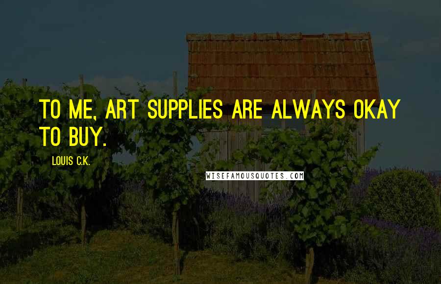 Louis C.K. Quotes: To me, art supplies are always okay to buy.
